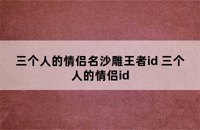 三个人的情侣名沙雕王者id 三个人的情侣id